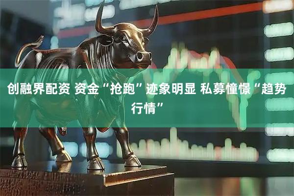 创融界配资 资金“抢跑”迹象明显 私募憧憬“趋势行情”