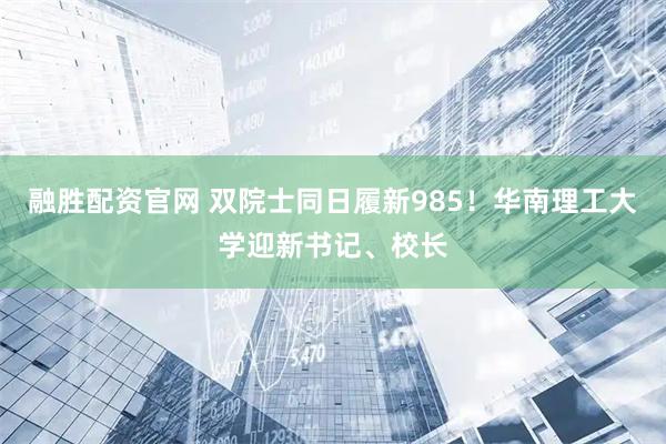 融胜配资官网 双院士同日履新985！华南理工大学迎新书记、校长