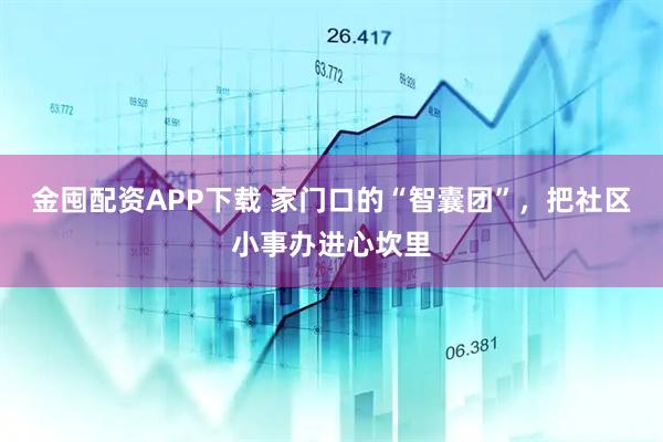 金囤配资APP下载 家门口的“智囊团”，把社区小事办进心坎里
