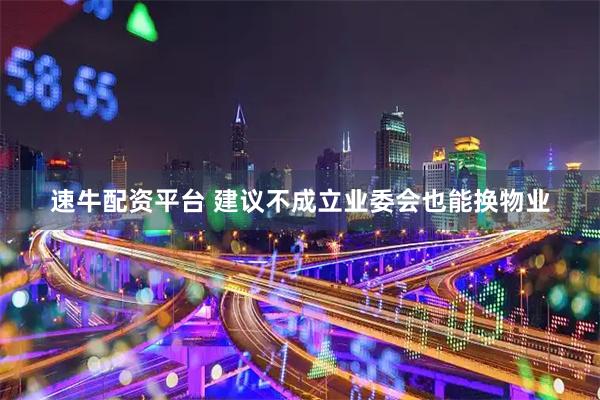速牛配资平台 建议不成立业委会也能换物业