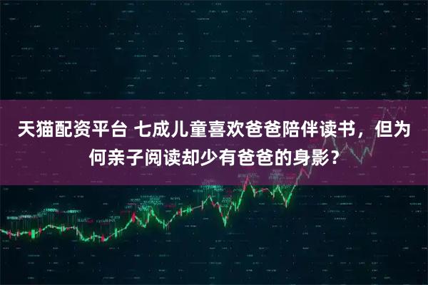 天猫配资平台 七成儿童喜欢爸爸陪伴读书，但为何亲子阅读却少有爸爸的身影？